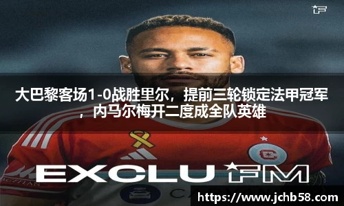 大巴黎客场1-0战胜里尔，提前三轮锁定法甲冠军，内马尔梅开二度成全队英雄