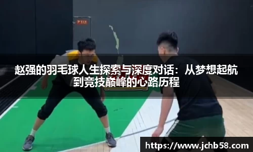 赵强的羽毛球人生探索与深度对话：从梦想起航到竞技巅峰的心路历程