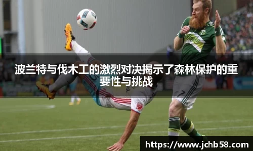 波兰特与伐木工的激烈对决揭示了森林保护的重要性与挑战
